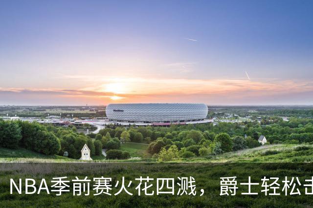 NBA季前赛火花四溅，爵士轻松击退掘金！